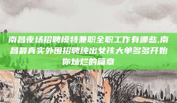 龙口南昌夜场招聘模特兼职全职工作有哪些,南昌最真实外围招聘纯出女孩大单多多开始你灿烂的篇章