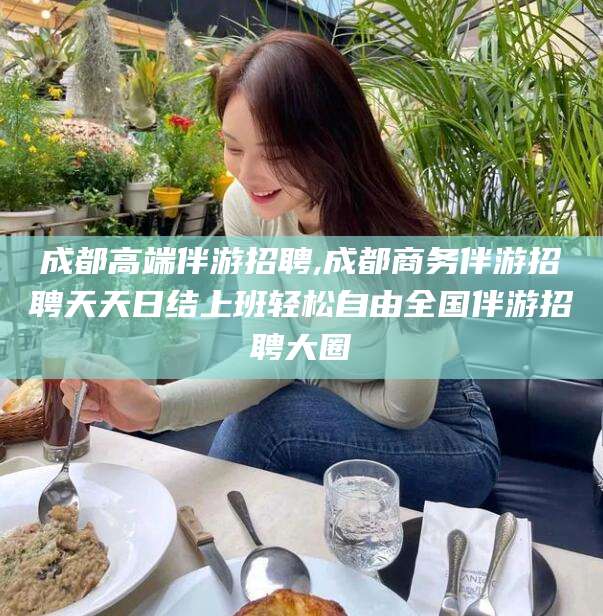 龙口成都高端伴游招聘,成都商务伴游招聘天天日结上班轻松自由全国伴游招聘大圈