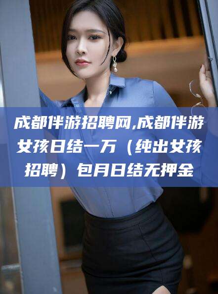 龙口成都伴游招聘网,成都伴游女孩日结一万（纯出女孩招聘）包月日结无押金