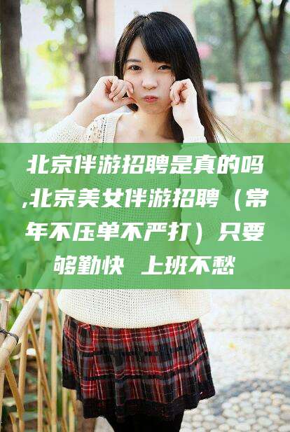 龙口北京伴游招聘是真的吗,北京美女伴游招聘（常年不压单不严打）只要够勤快 上班不愁
