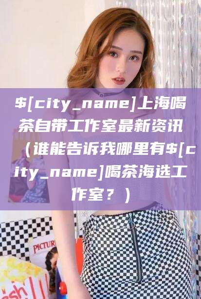 龙口上海喝茶自带工作室最新资讯（谁能告诉我哪里有龙口喝茶海选工作室？）