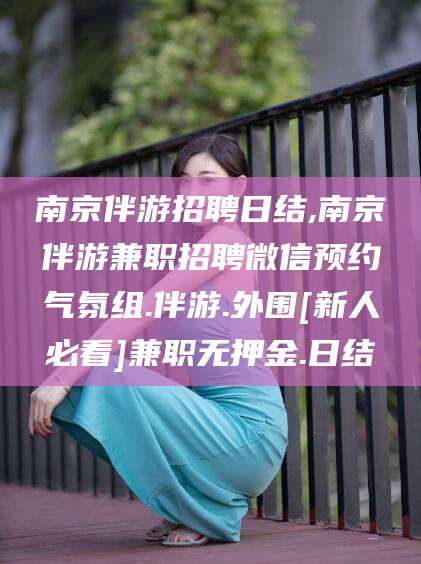 龙口南京伴游招聘日结,南京伴游兼职招聘微信预约气氛组.伴游.外围[新人必看]兼职无押金.日结