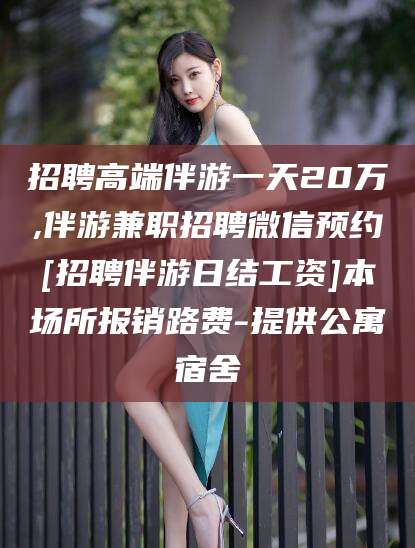 龙口招聘高端伴游一天20万,伴游兼职招聘微信预约[招聘伴游日结工资]本场所报销路费-提供公寓宿舍