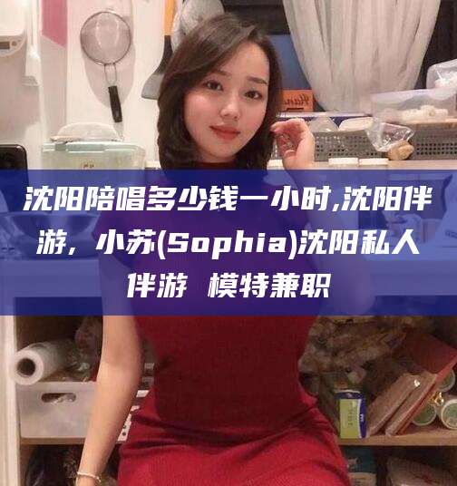 龙口沈阳陪唱多少钱一小时,沈阳伴游,贠小苏(Sophia)沈阳私人伴游 模特兼职