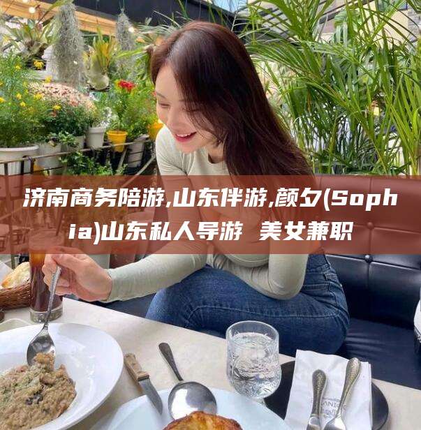 龙口济南商务陪游,山东伴游,颜夕(Sophia)山东私人导游 美女兼职