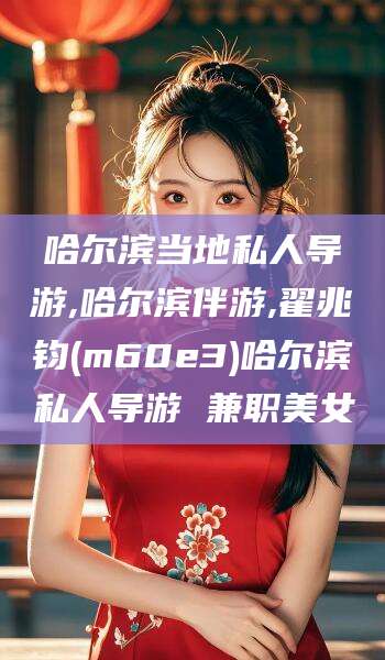 龙口哈尔滨当地私人导游,哈尔滨伴游,翟兆钧(m60e3)哈尔滨私人导游 兼职美女