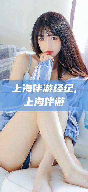 龙口上海伴游经纪,上海伴游