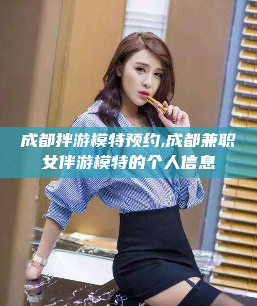 龙口成都拌游模特预约,成都兼职女伴游模特的个人信息