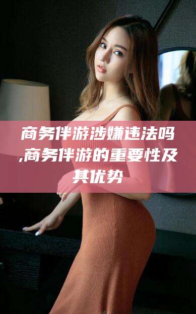 龙口商务伴游涉嫌违法吗,商务伴游的重要性及其优势