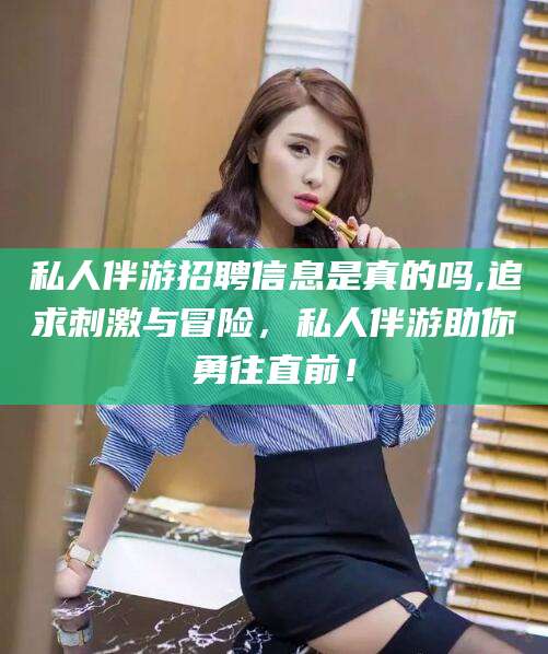 龙口私人伴游招聘信息是真的吗,追求刺激与冒险，私人伴游助你勇往直前！
