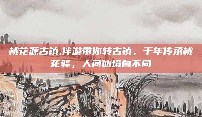 龙口桃花源古镇,伴游带你转古镇，千年传承桃花驿，人间仙境自不同