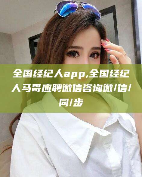 龙口全国经纪人app,全国经纪人马哥应聘微信咨询微/信/同/步