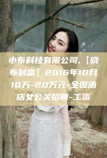 龙口小布科技有限公司,【晓布财富】2016年10月10万-20万元-全国酒店女公关招聘-工资