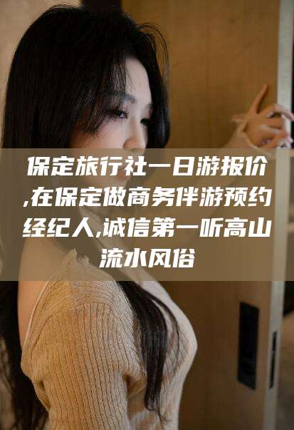 龙口保定旅行社一日游报价,在保定做商务伴游预约经纪人,诚信第一听高山流水风俗