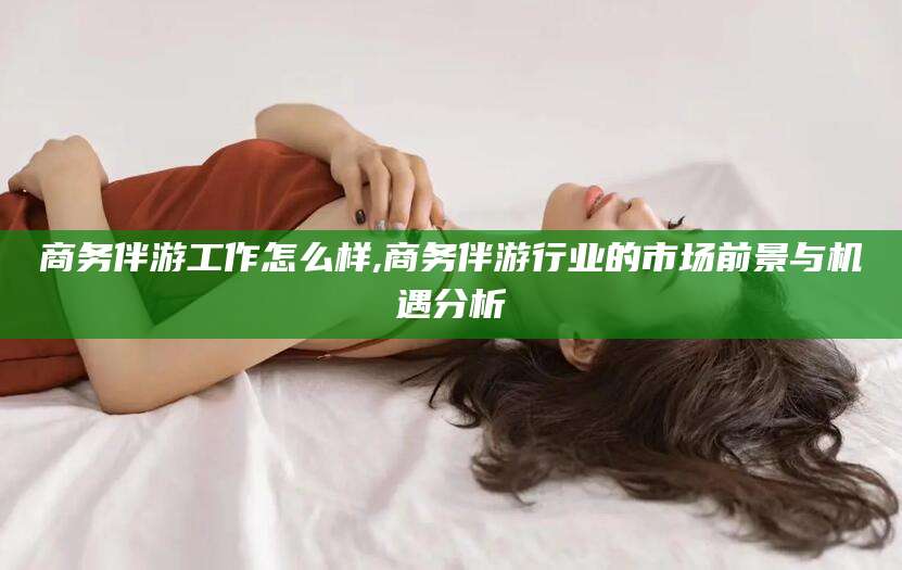 龙口商务伴游工作怎么样,商务伴游行业的市场前景与机遇分析