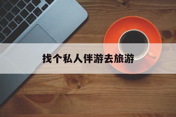 龙口吃鸡陪玩多少一个小时最新资讯（谁能告诉我哪里有龙口找个私人伴游去旅游？）