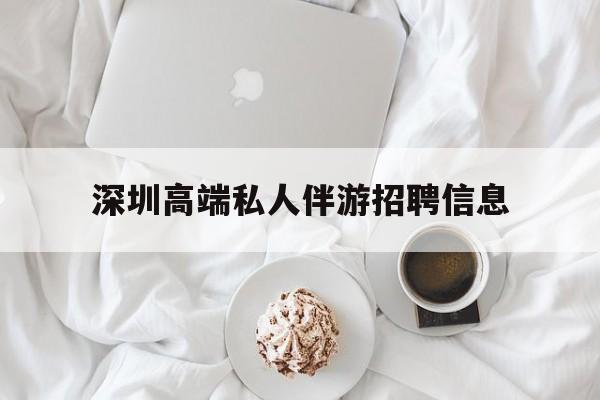 龙口深圳高端私人伴游招聘信息的简单介绍